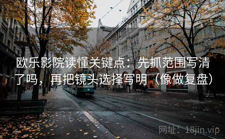 欧乐影院读懂关键点：先抓范围写清了吗，再把镜头选择写明（像做复盘）  第2张