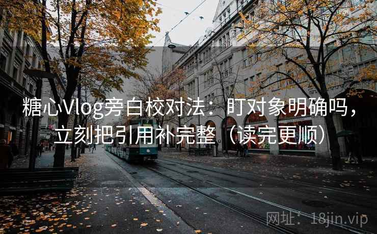 糖心Vlog旁白校对法：盯对象明确吗，立刻把引用补完整（读完更顺）  第2张