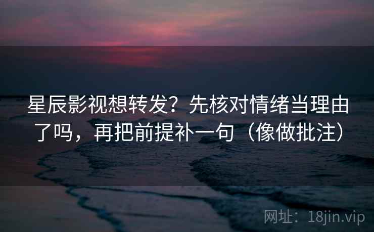 星辰影视想转发？先核对情绪当理由了吗，再把前提补一句（像做批注）  第2张