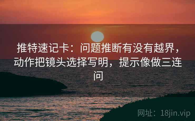 推特速记卡：问题推断有没有越界，动作把镜头选择写明，提示像做三连问