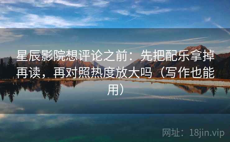 星辰影院想评论之前：先把配乐拿掉再读，再对照热度放大吗（写作也能用）  第2张
