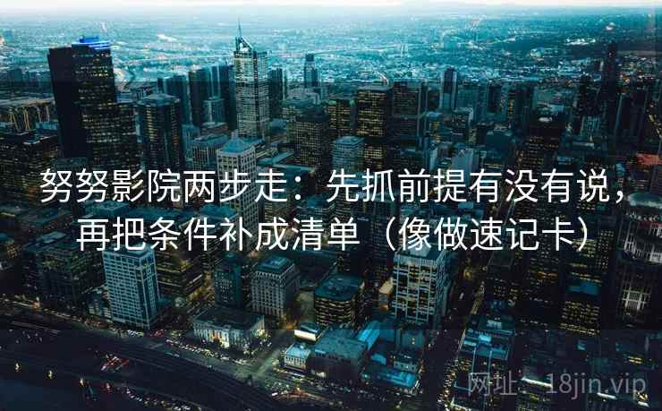 努努影院两步走：先抓前提有没有说，再把条件补成清单（像做速记卡）  第2张