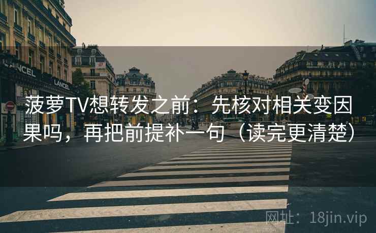 菠萝TV想转发之前：先核对相关变因果吗，再把前提补一句（读完更清楚）