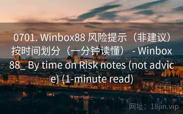 0701. Winbox88 风险提示（非建议）按时间划分（一分钟读懂） - Winbox88_ By time on Risk notes (not advice) (1-minute read)