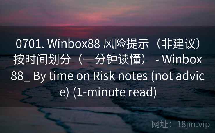 0701. Winbox88 风险提示（非建议）按时间划分（一分钟读懂） - Winbox88_ By time on Risk notes (not advice) (1-minute read)  第2张