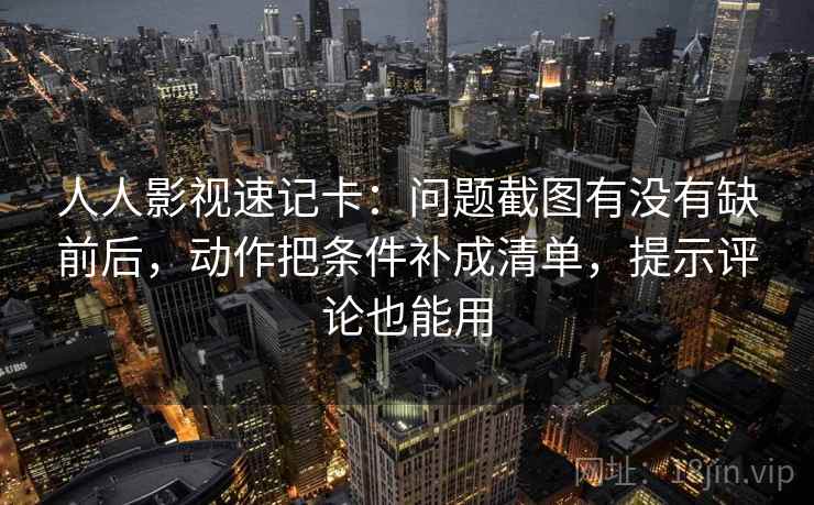 人人影视速记卡：问题截图有没有缺前后，动作把条件补成清单，提示评论也能用  第2张