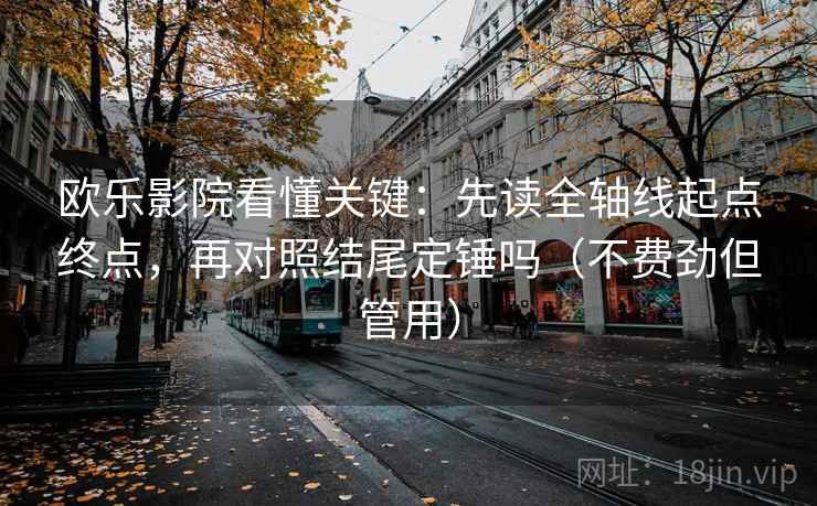 欧乐影院看懂关键：先读全轴线起点终点，再对照结尾定锤吗（不费劲但管用）