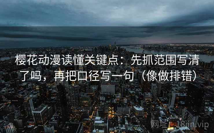 樱花动漫读懂关键点：先抓范围写清了吗，再把口径写一句（像做排错）