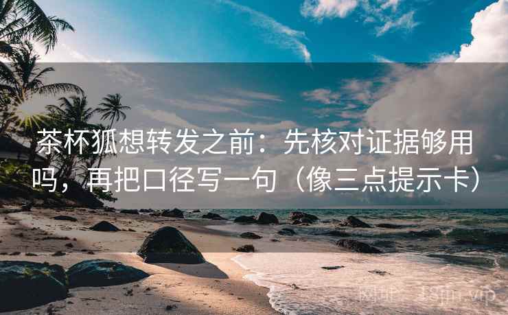茶杯狐想转发之前：先核对证据够用吗，再把口径写一句（像三点提示卡）  第2张