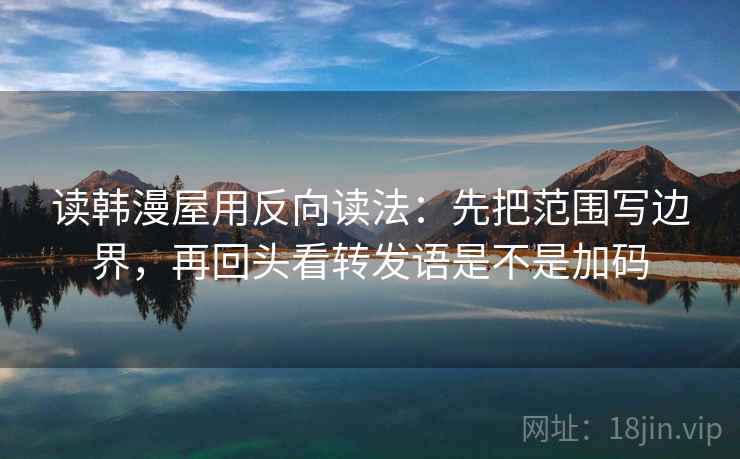 读韩漫屋用反向读法：先把范围写边界，再回头看转发语是不是加码  第2张