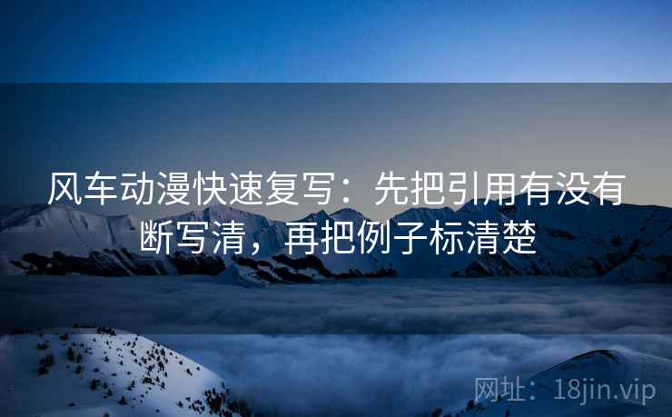 风车动漫快速复写：先把引用有没有断写清，再把例子标清楚