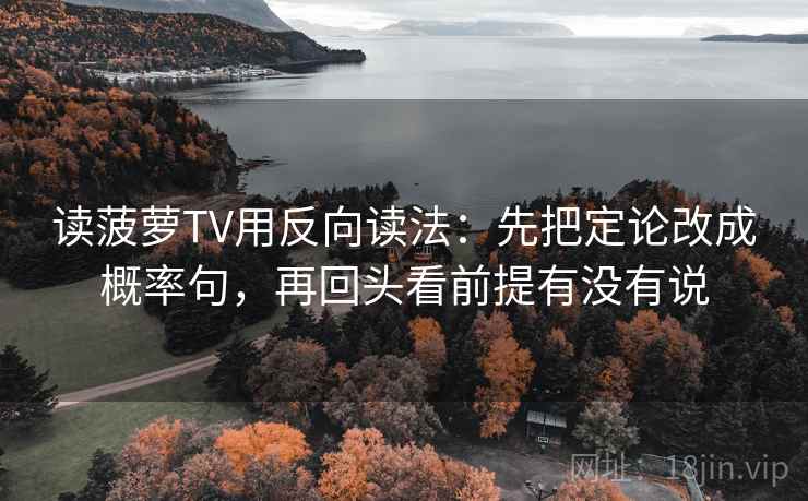 读菠萝TV用反向读法：先把定论改成概率句，再回头看前提有没有说