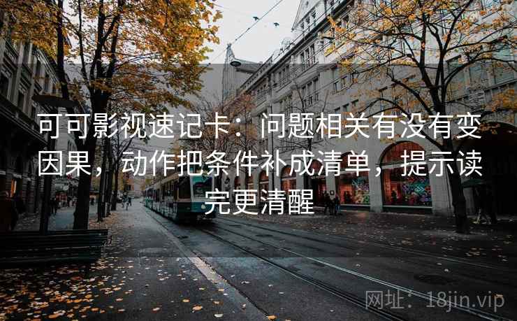 可可影视速记卡：问题相关有没有变因果，动作把条件补成清单，提示读完更清醒