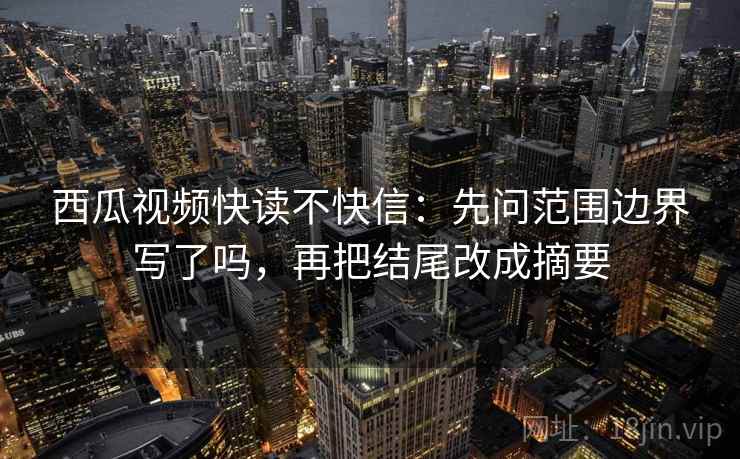 西瓜视频快读不快信：先问范围边界写了吗，再把结尾改成摘要  第2张
