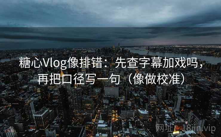 糖心Vlog像排错：先查字幕加戏吗，再把口径写一句（像做校准）  第2张