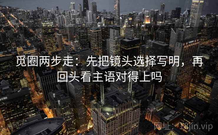 觅圈两步走：先把镜头选择写明，再回头看主语对得上吗