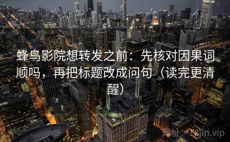 蜂鸟影院想转发之前：先核对因果词顺吗，再把标题改成问句（读完更清醒）  第2张