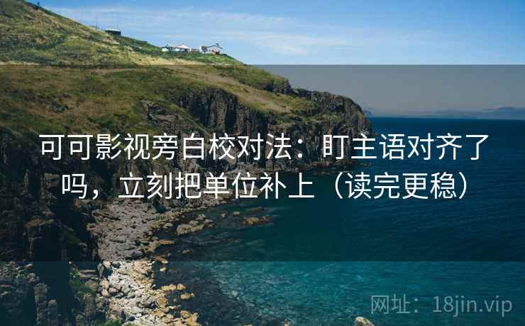 可可影视旁白校对法：盯主语对齐了吗，立刻把单位补上（读完更稳）