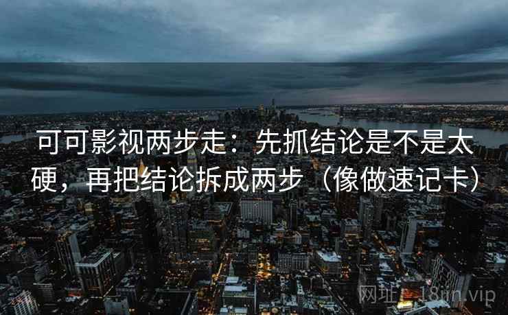 可可影视两步走：先抓结论是不是太硬，再把结论拆成两步（像做速记卡）