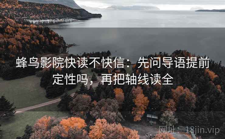 蜂鸟影院快读不快信：先问导语提前定性吗，再把轴线读全