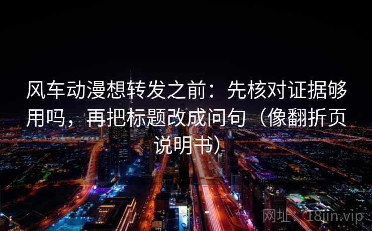 风车动漫想转发之前：先核对证据够用吗，再把标题改成问句（像翻折页说明书）  第2张