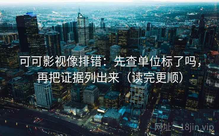 可可影视像排错：先查单位标了吗，再把证据列出来（读完更顺）  第2张