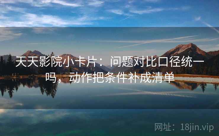 天天影院小卡片：问题对比口径统一吗，动作把条件补成清单  第2张