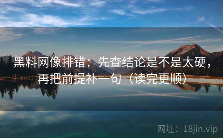 黑料网像排错：先查结论是不是太硬，再把前提补一句（读完更顺）  第2张