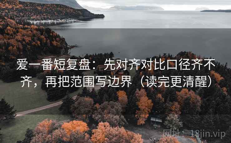 爱一番短复盘：先对齐对比口径齐不齐，再把范围写边界（读完更清醒）  第2张