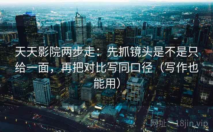 天天影院两步走：先抓镜头是不是只给一面，再把对比写同口径（写作也能用）  第2张