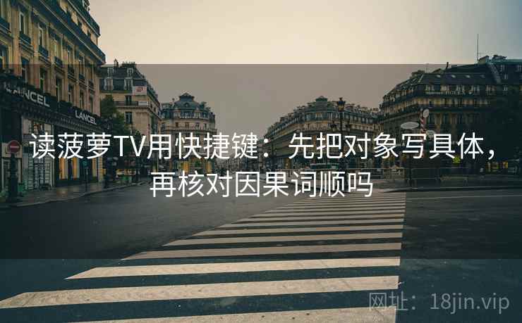 读菠萝TV用快捷键：先把对象写具体，再核对因果词顺吗