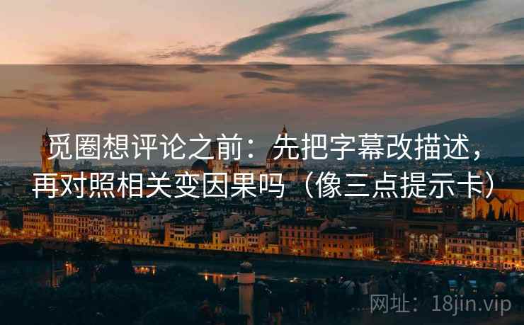 觅圈想评论之前：先把字幕改描述，再对照相关变因果吗（像三点提示卡）  第2张