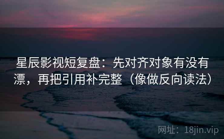 星辰影视短复盘：先对齐对象有没有漂，再把引用补完整（像做反向读法）