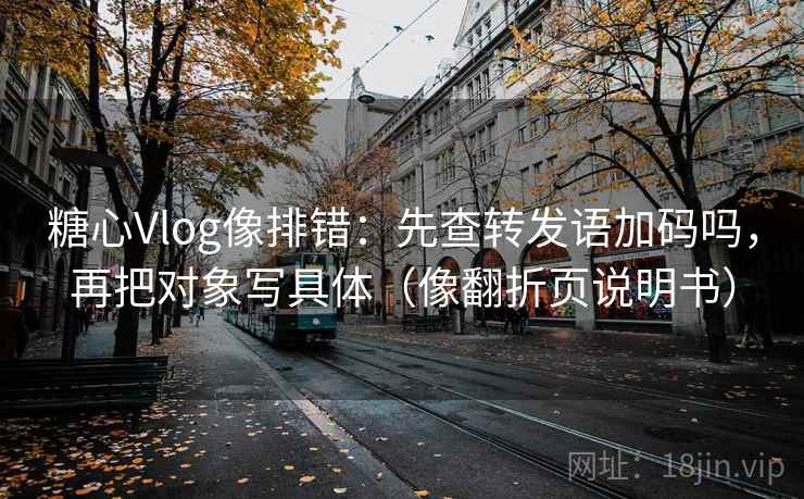 糖心Vlog像排错：先查转发语加码吗，再把对象写具体（像翻折页说明书）
