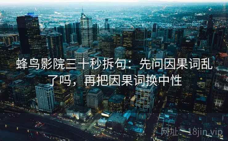 蜂鸟影院三十秒拆句：先问因果词乱了吗，再把因果词换中性  第2张