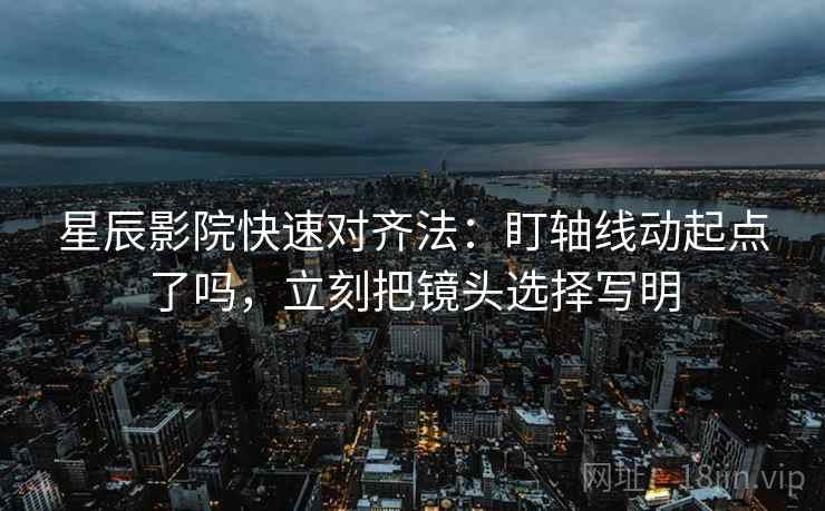 星辰影院快速对齐法：盯轴线动起点了吗，立刻把镜头选择写明