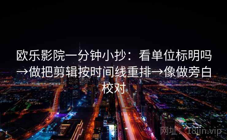 欧乐影院一分钟小抄：看单位标明吗→做把剪辑按时间线重排→像做旁白校对