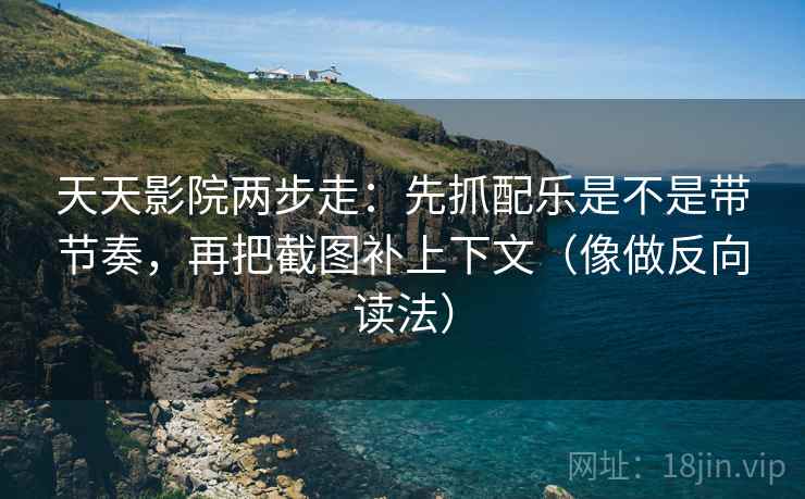 天天影院两步走：先抓配乐是不是带节奏，再把截图补上下文（像做反向读法）  第2张