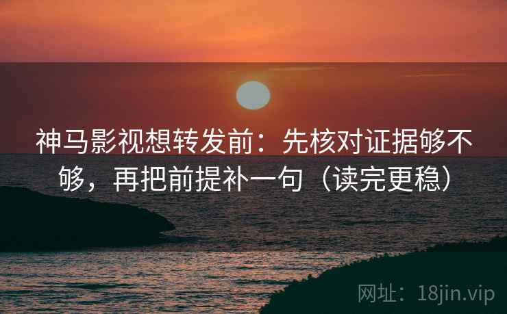神马影视想转发前：先核对证据够不够，再把前提补一句（读完更稳）  第2张