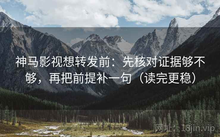 神马影视想转发前：先核对证据够不够，再把前提补一句（读完更稳）