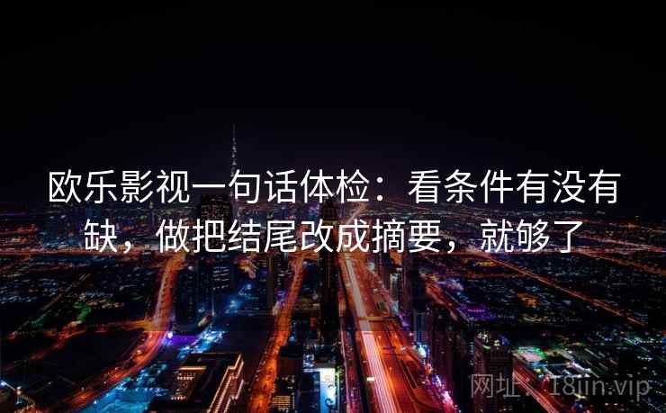 欧乐影视一句话体检：看条件有没有缺，做把结尾改成摘要，就够了  第2张