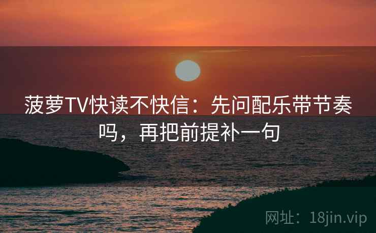 菠萝TV快读不快信：先问配乐带节奏吗，再把前提补一句