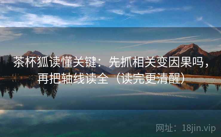 茶杯狐读懂关键：先抓相关变因果吗，再把轴线读全（读完更清醒）