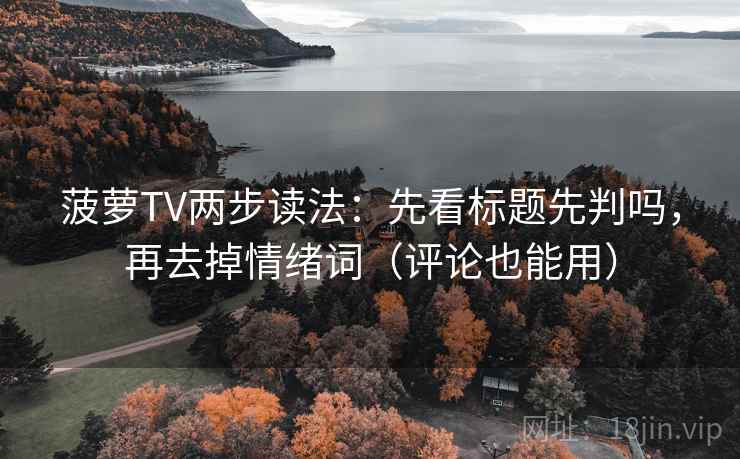 菠萝TV两步读法：先看标题先判吗，再去掉情绪词（评论也能用）