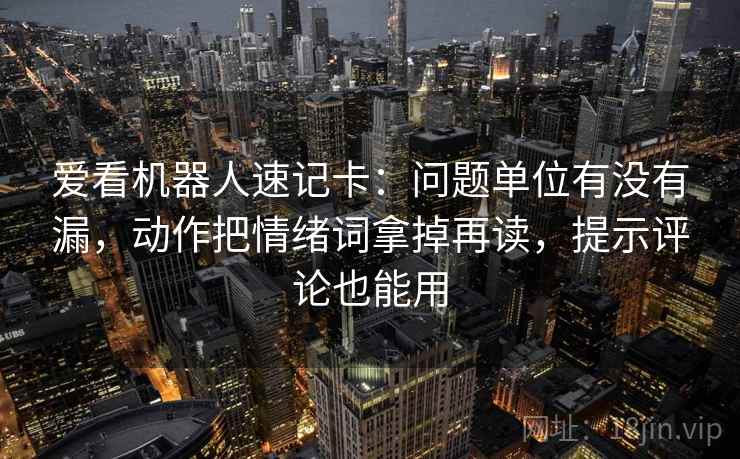 爱看机器人速记卡：问题单位有没有漏，动作把情绪词拿掉再读，提示评论也能用