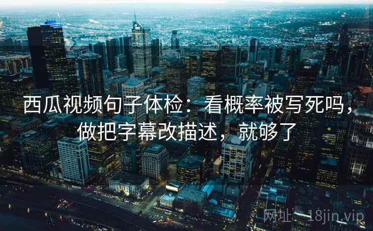 西瓜视频句子体检：看概率被写死吗，做把字幕改描述，就够了
