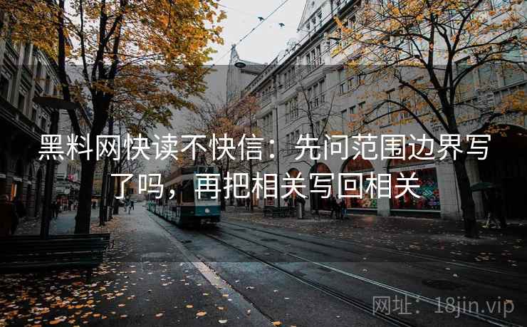黑料网快读不快信：先问范围边界写了吗，再把相关写回相关  第2张