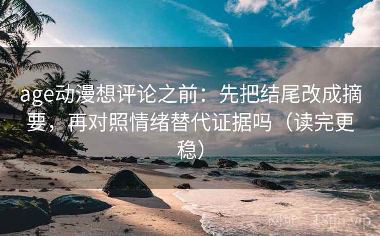 age动漫想评论之前：先把结尾改成摘要，再对照情绪替代证据吗（读完更稳）