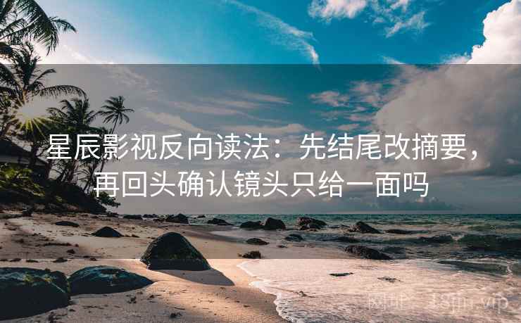 星辰影视反向读法：先结尾改摘要，再回头确认镜头只给一面吗  第2张