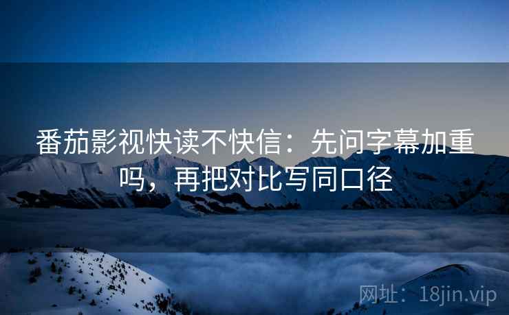 番茄影视快读不快信：先问字幕加重吗，再把对比写同口径  第2张